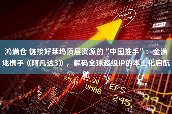 鸿满仓 链接好莱坞顶层资源的“中国推手”：金满地携手《阿凡达3》，解码全球超级IP的本土化启航