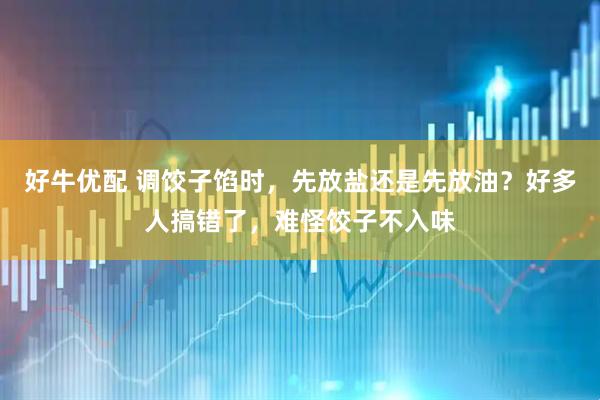 好牛优配 调饺子馅时，先放盐还是先放油？好多人搞错了，难怪饺子不入味