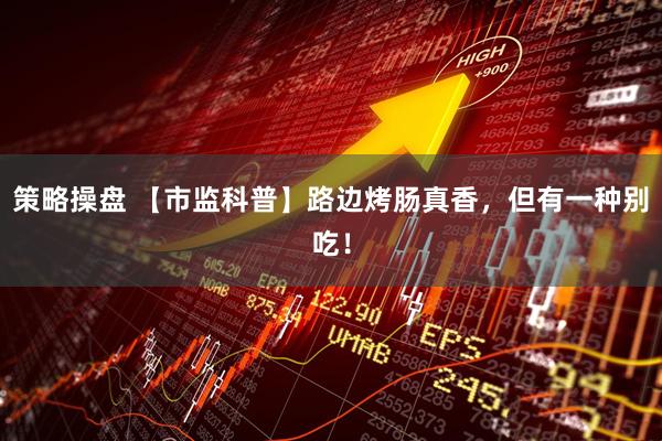 策略操盘 【市监科普】路边烤肠真香，但有一种别吃！