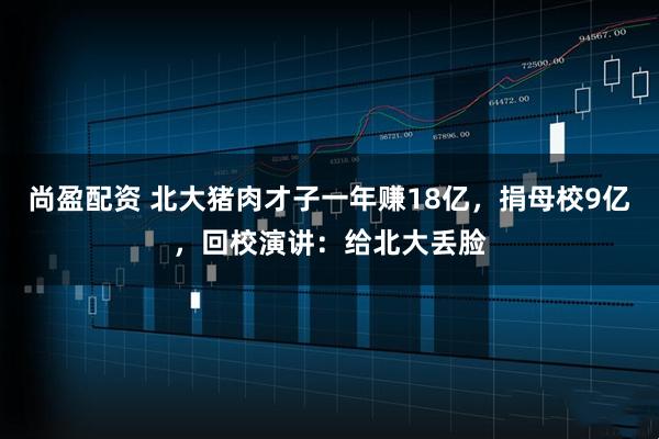 尚盈配资 北大猪肉才子一年赚18亿，捐母校9亿，回校演讲：给北大丢脸