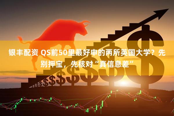 银丰配资 QS前50里最好申的两所英国大学？先别押宝，先核对“真信息差”