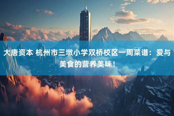 大唐资本 杭州市三墩小学双桥校区一周菜谱：爱与美食的营养美味！