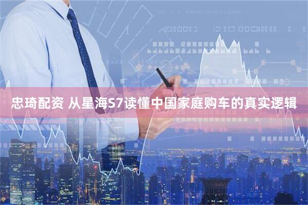 忠琦配资 从星海S7读懂中国家庭购车的真实逻辑