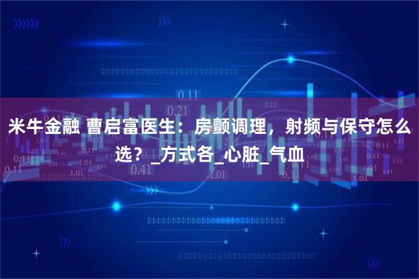 米牛金融 曹启富医生：房颤调理，射频与保守怎么选？_方式各_心脏_气血